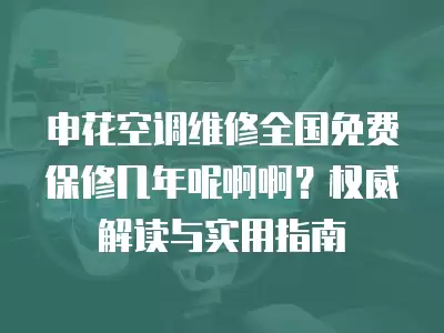 申花空调维修全国免费保修几年呢啊啊？权威解读与实用指南