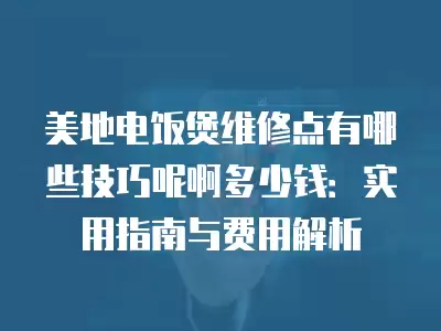 美地电饭煲维修点有哪些技巧呢啊多少钱：实用指南与费用解析