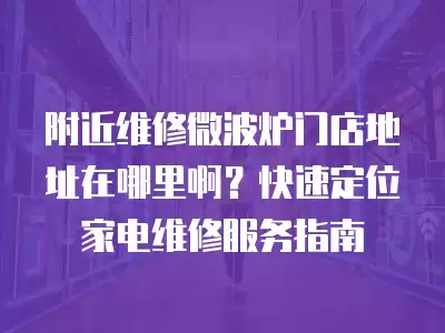 附近维修微波炉门店地址在哪里啊？快速定位家电维修服务指南