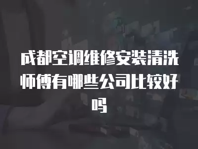 成都空调维修安装清洗师傅有哪些公司比较好吗
