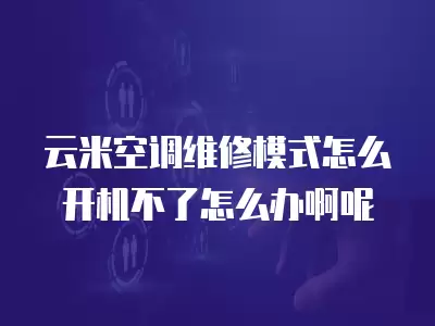 云米空调维修模式怎么开机不了怎么办啊呢