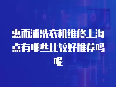 惠而浦洗衣机维修上海点有哪些比较好推荐吗呢