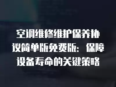 空调维修维护保养协议简单版免费版：保障设备寿命的关键策略