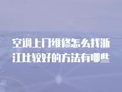 空调上门维修怎么找浙江比较好的方法有哪些