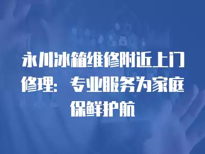 永川冰箱维修附近上门修理：专业服务为家庭保鲜护航