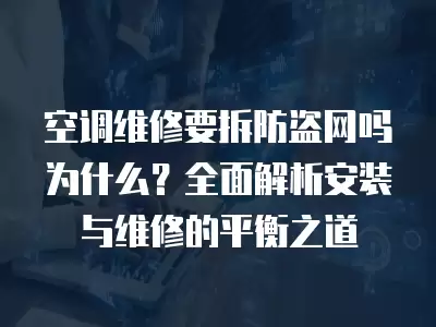 空调维修要拆防盗网吗为什么？全面解析安装与维修的平衡之道