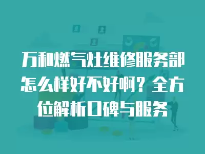 万和燃气灶维修服务部怎么样好不好啊？全方位解析口碑与服务