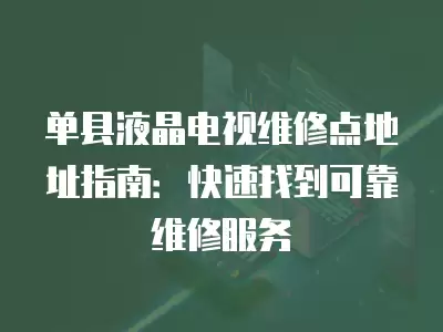 单县液晶电视维修点地址指南：快速找到可靠维修服务
