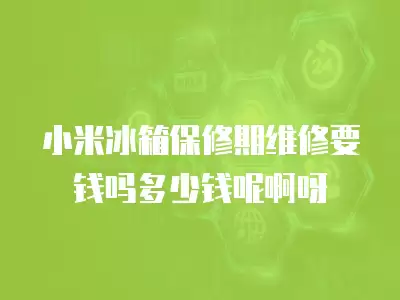 小米冰箱保修期维修要钱吗多少钱呢啊呀