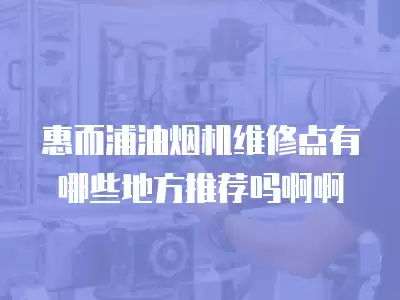 惠而浦油烟机维修点有哪些地方推荐吗啊啊
