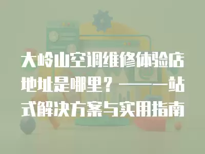 大岭山空调维修体验店地址是哪里？——一站式解决方案与实用指南