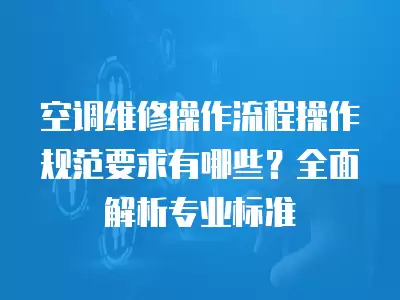 空调维修操作流程操作规范要求有哪些？全面解析专业标准