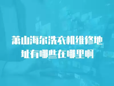 萧山海尔洗衣机维修地址有哪些在哪里啊