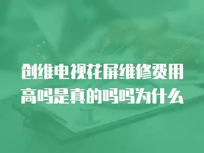 创维电视花屏维修费用高吗是真的吗吗为什么