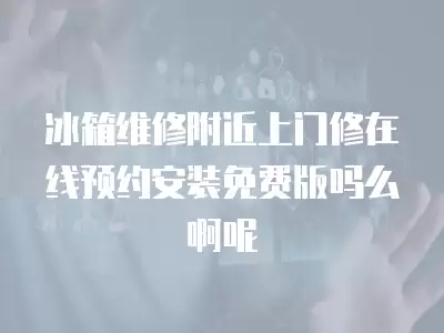 冰箱维修附近上门修在线预约安装免费版吗么啊呢