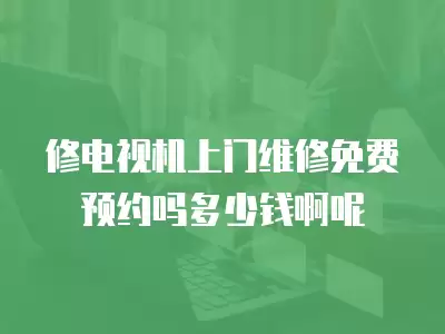 修电视机上门维修免费预约吗多少钱啊呢