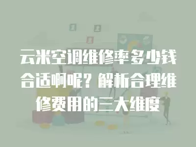 云米空调维修率多少钱合适啊呢？解析合理维修费用的三大维度