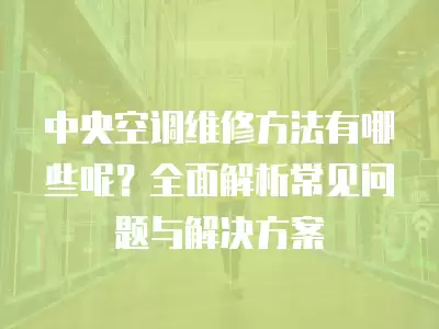 中央空调维修方法有哪些呢？全面解析常见问题与解决方案