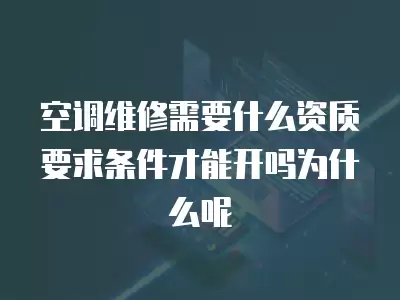 空调维修需要什么资质要求条件才能开吗为什么呢