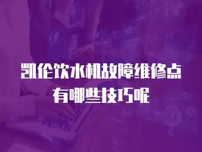 凯伦饮水机故障维修点有哪些技巧呢