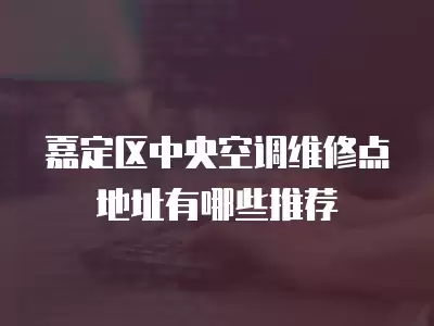 嘉定区中央空调维修点地址有哪些推荐