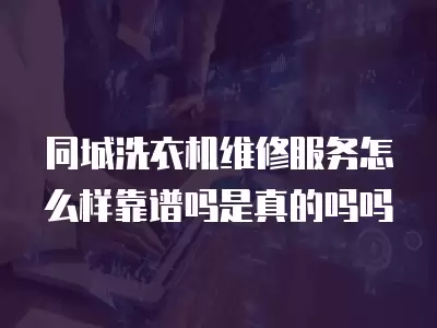 同城洗衣机维修服务怎么样靠谱吗是真的吗吗