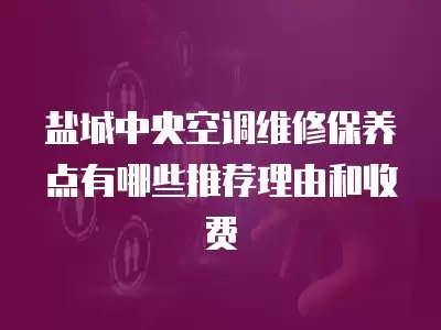 盐城中央空调维修保养点有哪些推荐理由和收费
