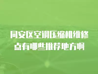 同安区空调压缩机维修点有哪些推荐地方啊