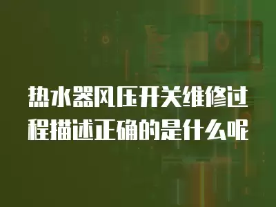 热水器风压开关维修过程描述正确的是什么呢