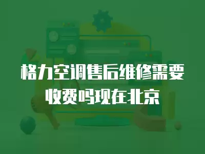 格力空调售后维修需要收费吗现在北京