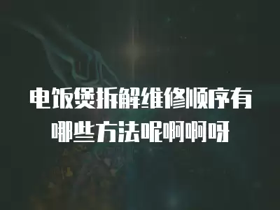 电饭煲拆解维修顺序有哪些方法呢啊啊呀