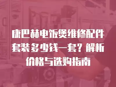 康巴赫电饭煲维修配件套装多少钱一套？解析价格与选购指南