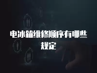 电冰箱维修顺序有哪些规定
