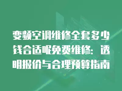变频空调维修全套多少钱合适呢免费维修：透明报价与合理预算指南
