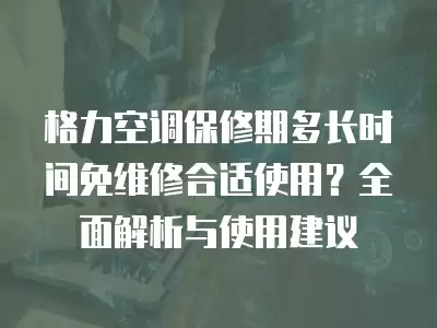 格力空调保修期多长时间免维修合适使用？全面解析与使用建议