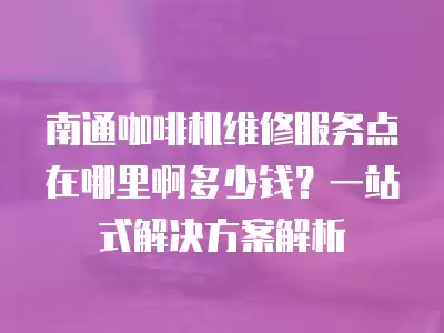 南通咖啡机维修服务点在哪里啊多少钱？一站式解决方案解析