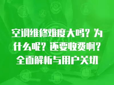 空调维修难度大吗？为什么呢？还要收费啊？全面解析与用户关切