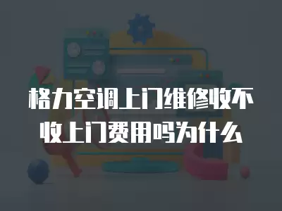 格力空调上门维修收不收上门费用吗为什么