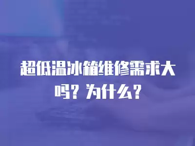 超低温冰箱维修需求大吗？为什么？