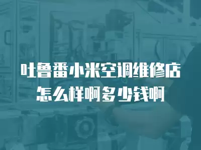 吐鲁番小米空调维修店怎么样啊多少钱啊
