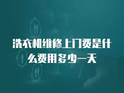 洗衣机维修上门费是什么费用多少一天