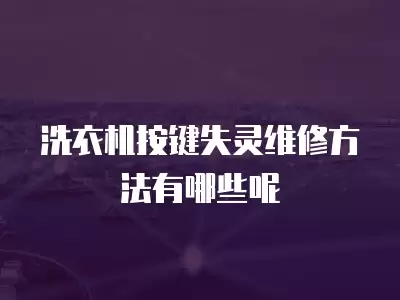 洗衣机按键失灵维修方法有哪些呢