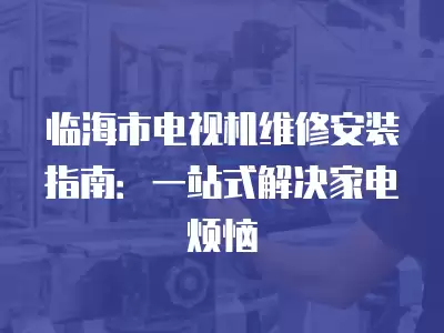 临海市电视机维修安装指南：一站式解决家电烦恼