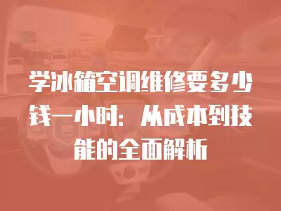 学冰箱空调维修要多少钱一小时：从成本到技能的全面解析