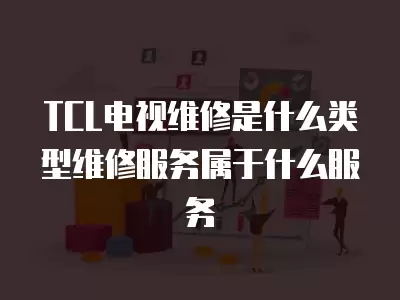 TCL电视维修是什么类型维修服务属于什么服务
