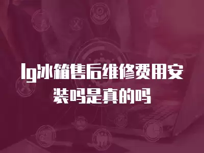 lg冰箱售后维修费用安装吗是真的吗