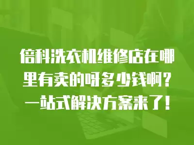 倍科洗衣机维修店在哪里有卖的呀多少钱啊？一站式解决方案来了！