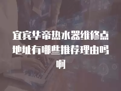 宜宾华帝热水器维修点地址有哪些推荐理由吗啊
