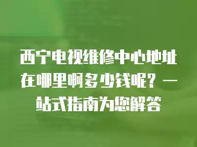 西宁电视维修中心地址在哪里啊多少钱呢？一站式指南为您解答