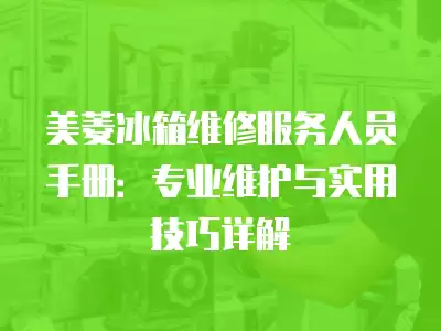 美菱冰箱维修服务人员手册：专业维护与实用技巧详解